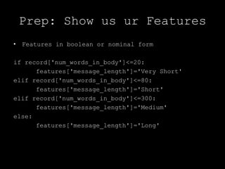 Prep: Show us ur FeaturesFeatures in boolean or nominal formif record['num_words_in_body']<=20:features['message_length']='Very Short'elif record['num_words_in_body']<=80:	features['message_length']='Short'elif record['num_words_in_body']<=300:	features['message_length']='Medium'else:	features['message_length']='Long'