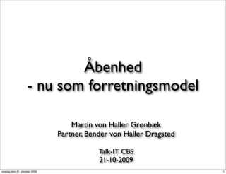 Åbenhed
                   - nu som forretningsmodel

                                  Martin von Haller Grønbæk
                              Partner, Bender von Haller Dragsted

                                          Talk-IT CBS
                                          21-10-2009
onsdag den 21. oktober 2009                                         1
 