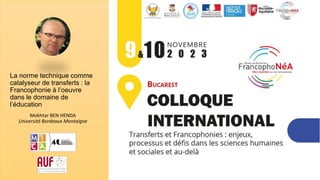 La norme technique comme
catalyseur de transferts : la
Francophonie à l’oeuvre
dans le domaine de
l’éducation
Mokhtar BEN HENDA
Université Bordeaux Montaigne
 