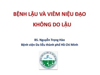 BỆNH LẬU VÀ VIÊM NIỆU ĐẠO
KHÔNG DO LẬU
BS. Nguyễn Trọng Hào
Bệnh viện Da liễu thành phố Hồ Chí Minh
 