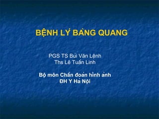 BỆNH LÝ BÀNG QUANG
PGS TS Bùi Văn Lệnh
Ths Lê Tuấn Linh
Bộ môn Chẩn đoán hình ảnh
ĐH Y Hà Nội
 