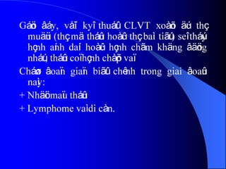 Gáön âáy, våïi kyî thuáût CLVT xoàõn äúc thç
muäün (thç mä tháûn hoàûc thç baìi tiãút) seî tháúy
hçnh aính daíi hoàûc hçnh chãm khäng âäöng
nháút, tháûn coï hçnh chàõp vaï.
Cháøn âoaïn giaïn biãût chênh trong giai âoaûn
naìy:
+ Nhäöi maïu tháûn
+ Lymphome vaì di càn.
 
