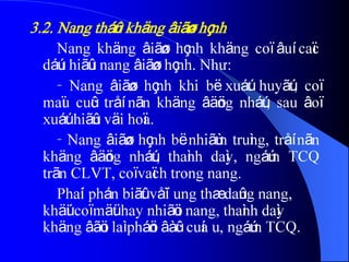 3.2. Nang tháûn khäng âiãøn hçnh
Nang khäng âiãøn hçnh khäng coï âuí caïc
dáúu hiãûu nang âiãøn hçnh. Như:
- Nang âiãøn hçnh khi bë xuáút huyãút, coï
maïu cuûc tråí nãn khäng âäöng nháút, sau âoï
xuáút hiãûn väi hoïa.
- Nang âiãøn hçnh bë nhiãùm truìng, tråí nãn
khäng âäöng nháút, thaình daìy, ngáúm TCQ
trãn CLVT, coï vaïch trong nang.
Phaíi phán biãût våïi ung thæ daûng nang,
khäúi coï mäüt hay nhiãöu nang, thaình daìy
khäng âãöu laì pháön âàûc cuía u, ngáúm TCQ.
 