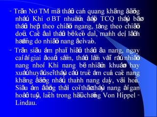 - Trãn NÂTM mä tháûn caín quang khäng âäöng
nháút. Khi ÂBT nhuäüm âáöìy TCQ tháúy bãø
tháûn heûp theo chiãöu ngang, tàng theo chiãöu
doüc. Caïc âaìi tháûn bë keïo daìi, maính deí, lãûch
hæåïng do nhiãöu nang âeì vaìo.
- Trãn siãu ám phaït hiãûn tháûn âa nang, ngay
caí åí giai âoaûn såïm, tháûn låïn våïi ráút nhiãöu
nang nhoí. Khi nang bë nhiãùm khuáøn hay
xuáút huyãút seî tháúy cáúu truïc ám cuía caïc nang
khäng âäöng nháút, thaình nang daìy, väi hoïa.
Siãu ám âäöng thåìi coï thãø tháúy nang åí gan
hoàûc tuûy, laïch trong häüi chæïng Von Hippel -
Lindau.
 