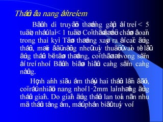 Tháûn âa nang åí treí em
Bãûnh di truyãön thæåìng gàûp åí treí < 5
tuäøi, nháút laì < 1 tuäøi. Coï thãø âæåüc cháøn âoaïn
trong thai kyì. Täøn thæång xaøy ra åí caïc äúng
tháûn, mæïc âäü nàûng nheû tuìy thuäücû vaìo tè lãû
äúng tháûn bë täøn thæång, coï thãø tæí vong såïm
åí treí nhoí. Bãûnh biãøu hiãûn caìng såïm caìng
nàûng.
Hçnh aính siãu ám tháúy hai tháûn låïn âãöu,
coï ráút nhiãöu nang nhoí 1-2mm laì nhæîng äúng
tháûn giaîn. Do giaîn äúng tháûn lan toía nãn nhu
mä tháûn tàng ám, máút phán biãût tuíy voí.
 