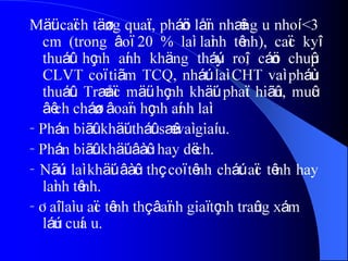 Mäüt caïch täøng quaït, pháön låïn nhæîng u nhoí <3
cm (trong âoï 20 % laì laình tênh), caïc kyî
thuáût hçnh aính khäng tháúy roî, cáön chuûp
CLVT coï tiãm TCQ, nháút laì CHT vaì pháùu
thuáût. Træåïc mäüt hçnh khäúi phaït hiãûn, muûc
âêch cháøn âoaïn hçnh aính laì:
- Phán biãût khäúi tháût sæû vaì giaí u.
- Phán biãût khäúi âàûc hay dëch.
- Nãúu laì khäúi âàûc thç coï tênh cháút aïc tênh hay
laình tênh.
- Âaî laì u aïc tênh thç âaïnh giaï tçnh traûng xám
láún cuía u.
 