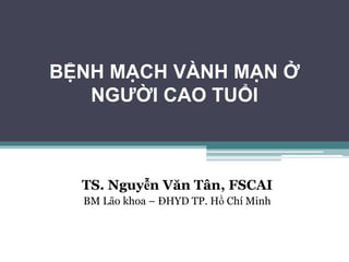 BỆNH MẠCH VÀNH MẠN Ở
NGƯỜI CAO TUỔI
TS. Nguyễn Văn Tân, FSCAI
BM Lão khoa – ĐHYD TP. Hồ Chí Minh
 