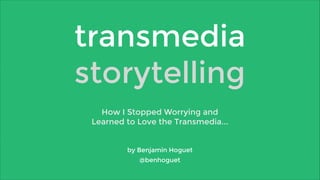 transmedia 
storytelling 
How I Stopped Worrying and 
Learned to Love the Transmedia... 
by Benjamin Hoguet 
@benhoguet 
 