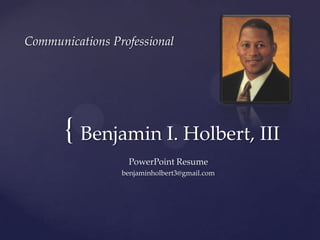 Communications Professional Benjamin I. Holbert, III  PowerPoint Resume  benjaminholbert3@gmail.com 