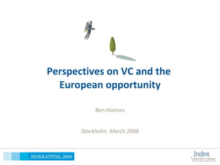 Perspectives on VC and the  European opportunity Ben Holmes Stockholm, March 2008 