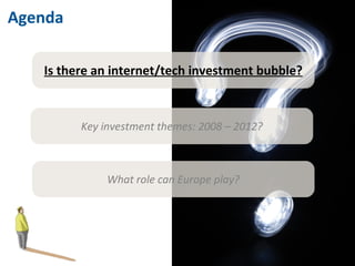 Agenda Is there an internet/tech investment bubble? Key investment themes: 2008 – 2012? What role can Europe play? 