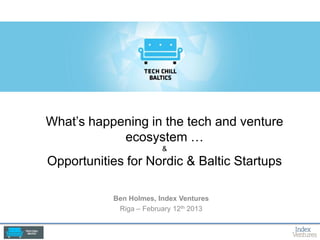 What’s happening in the tech and venture
            ecosystem …
                            &
Opportunities for Nordic & Baltic Startups

           Ben Holmes, Index Ventures
            Riga – February 12th 2013

               NVN Annual Members meeting
                      May 23 2012
 