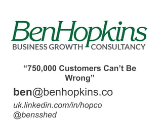 “750,000 Customers Can’t Be
Wrong”

ben@benhopkins.co
uk.linkedin.com/in/hopco
@bensshed

 