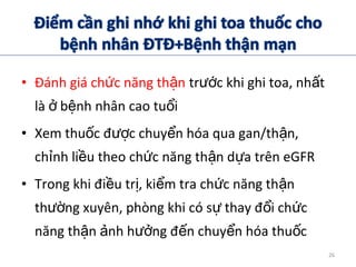 • Đánh giá ch c năng th nứ ậ tr c khi ghi toa, nh tướ ấ
là b nh nhân cao tu iở ệ ổ
• Xem thu c đ c chuy n hóa qua gan/th n,ố ượ ể ậ
ch nh li u theo ch c năng th n d a trên eGFRỉ ề ứ ậ ự
• Trong khi đi u tr , ki m tra ch c năng th nề ị ể ứ ậ
th ng xuyên, phòng khi có s thay đ i ch cườ ự ổ ứ
năng th n nh h ng đ n chuy n hóa thu cậ ả ưở ế ể ố
26
 