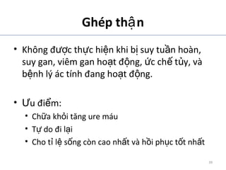Ghép th nậ
• Không đ c th c hi n khi b suy tu n hoàn,ượ ự ệ ị ầ
suy gan, viêm gan ho t đ ng, c ch t y, vàạ ộ ứ ế ủ
b nh lý ác tính đang ho t đ ng.ệ ạ ộ
• u đi m:Ư ể
• Ch a kh i tăng ure máuữ ỏ
• T do đi l iự ạ
• Cho t l s ng còn cao nh t và h i ph c t t nh tỉ ệ ố ấ ồ ụ ố ấ
ADA. Therapy for Diabetes Mellitus and Related Disorders. 5th
Edition. 2009.
39
 