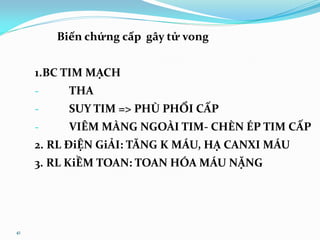 41
Biến chứng cấp gây tử vong
1.BC TIM MẠCH
- THA
- SUY TIM => PHÙ PHỔI CẤP
- VIÊM MÀNG NGOÀI TIM- CHÈN ÉP TIM CẤP
2. RL ĐiỆN GiẢI: TĂNG K MÁU, HẠ CANXI MÁU
3. RL KiỀM TOAN: TOAN HÓA MÁU NẶNG
 