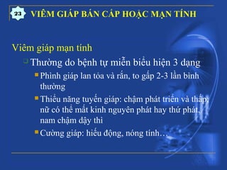 Viêm giáp mạn tính
 Thường do bệnh tự miễn biểu hiện 3 dạng
 Phình giáp lan tỏa và rắn, to gấp 2-3 lần bình
thường
 Thiểu năng tuyến giáp: chậm phát triển và thấp;
nữ có thể mất kinh nguyên phát hay thứ phát,
nam chậm dậy thì
 Cường giáp: hiếu động, nóng tính…
VIÊM GIÁP BÁN CẤP HOẶC MẠN TÍNH23
 