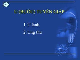 U (BƯỚU) TUYẾN GIÁP
1.U lành
2.Ung thư
57
 