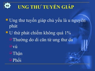 UNG THƯ TUYẾN GIÁP
 Ung thư tuyến giáp chủ yếu là u nguyên
phát
 U thứ phát chiếm không quá 1%
 Thường do di căn từ ung thư da
 vú
 Thận
 Phổi
62
 