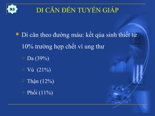 DI CĂN ĐẾN TUYẾN GIÁP
 Di căn theo đường máu: kết qủa sinh thiết từ
10% trường hợp chết vì ung thư
 Da (39%)
 Vú (21%)
 Thận (12%)
 Phổi (11%)
95
 