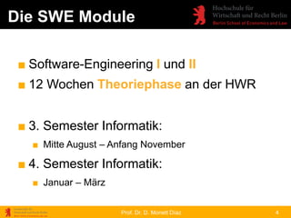 Prof. Dr. D. Monett Díaz
Die SWE Module
4
■ Software-Engineering I und II
■ 12 Wochen Theoriephase an der HWR
■ 3. Semeste...