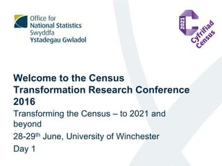 Welcome to the Census
Transformation Research Conference
2016
Transforming the Census – to 2021 and
beyond
28-29th June, University of Winchester
Day 1
 