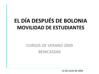 EL DÍA DESPUÉS DE BOLONIA MOVILIDAD DE ESTUDIANTES CURSOS DE VERANO 2009 BENICASSIM 15 DE JULIO DE 2009 