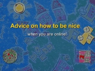 Advice on how to be niceAdvice on how to be nice
……when you are online!when you are online!
 