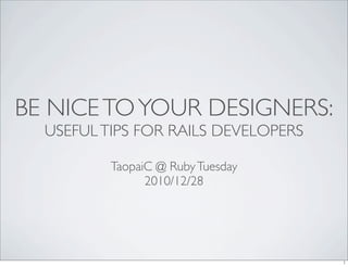 BE NICE TO YOUR DESIGNERS:
  USEFUL TIPS FOR RAILS DEVELOPERS

          TaopaiC @ Ruby Tuesday
                2010/12/28
 