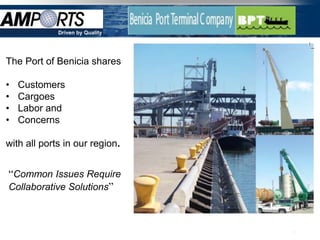 Driven by Quality




The Port of Benicia shares

•   Customers
•   Cargoes
•   Labor and
•   Concerns

with all ports in our region.


“Common Issues Require
Collaborative Solutions”



                                 12
 