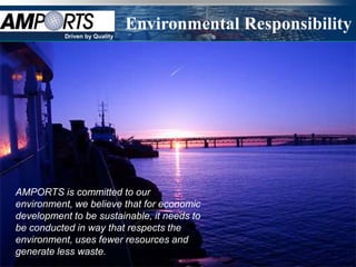 Environmental Responsibility
           Driven by Quality




AMPORTS is committed to our
environment, we believe that for economic
development to be sustainable, it needs to
be conducted in way that respects the
environment, uses fewer resources and
generate less waste.
 
