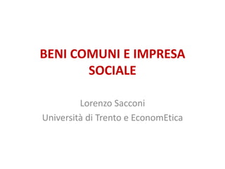 BENI COMUNI E IMPRESA
SOCIALE
Lorenzo Sacconi
Università di Trento e EconomEtica
 