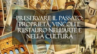 Preservare il passato:
proprietà, vincoli e
restauro nell’arte e
nella cultura
 