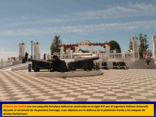 El fortín de Canfalí era una pequeña fortaleza defensiva construida en el siglo XVI por el ingeniero italiano Antonelli,
durante el virreinato de Vespasiano Gonzaga, cuyo objetivo era la defensa de la población frente a los ataques de
piratas berberiscos.
 