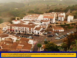 Guadalest Es una población pequeña pero fundamentalmente turística y muy conocida por el pintoresco castillo que
domina la parte nueva del pueblo de Guadalest
 