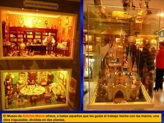 El Museo de Antonio Marco ofrece, a todos aquellos que les gusta el trabajo hecho con las manos, una
obra inigualable, dividida en dos plantas.
 
