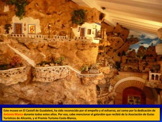 Este museo en El Castell de Guadalest, ha sido reconocido por el empeño y el esfuerzo, así como por la dedicación de
Antonio Marco durante todos estos años. Por eso, cabe mencionar el galardón que recibió de la Asociación de Guías
Turísticos de Alicante, y el Premio Turismo Costa Blanca,
 