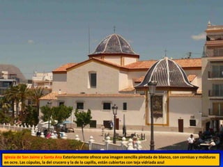 Iglesia de San Jaime y Santa Ana Exteriormente ofrece una imagen sencilla pintada de blanco, con cornisas y molduras
en ocre. Las cúpulas, la del crucero y la de la capilla, están cubiertas con teja vidriada azul
 