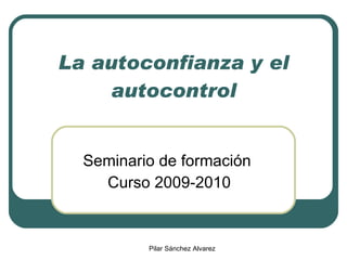 La autoconfianza y el autocontrol Seminario de formación Curso 2009-2010 Pilar Sánchez Alvarez