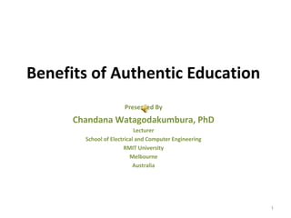 Benefits of Authentic Education
                       Presented By
      Chandana Watagodakumbura, PhD
                            Lecturer
        School of Electrical and Computer Engineering
                        RMIT University
                          Melbourne
                            Australia




                                                        1
 