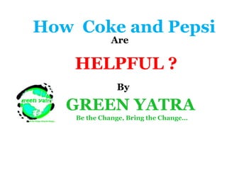 How Coke and Pepsi
              Are

    HELPFUL ?
               By

   GREEN YATRA
    Be the Change, Bring the Change…
 