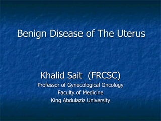 Benign Disease of The Uterus
Khalid Sait (FRCSC)
Professor of Gynecological Oncology
Faculty of Medicine
King Abdulaziz University
 