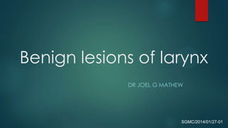Benign lesions of larynx
DR JOEL G MATHEW
SGMC/2014/01/27-01
 