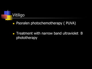 Vitiligo
n  Psoralen photochemotherapy ( PUVA)
n  Treatment with narrow band ultraviolet B
phototherapy
 