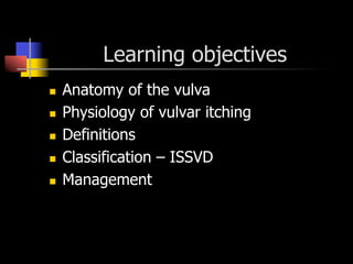 Learning objectives
n  Anatomy of the vulva
n  Physiology of vulvar itching
n  Definitions
n  Classification – ISSVD
n  Management
 