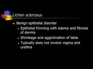 Lichen sclerosus
n  Benign epithelial disorder
n  Epithelial thinning with edema and fibrosis
of dermis
n  Shrinkage and agglutination of labia
n  Typically does not involve vagina and
urethra
 
