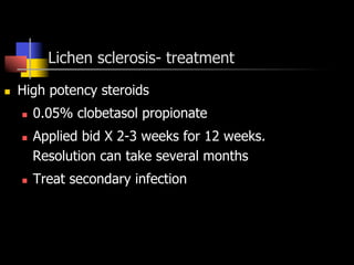 Lichen sclerosis- treatment
n  High potency steroids
n  0.05% clobetasol propionate
n  Applied bid X 2-3 weeks for 12 weeks.
Resolution can take several months
n  Treat secondary infection
 