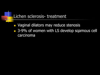 Lichen sclerosis- treatment
n  Vaginal dilators may reduce stenosis
n  3-9% of women with LS develop sqamous cell
carcinoma
 