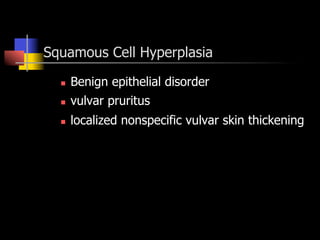 Squamous Cell Hyperplasia
n  Benign epithelial disorder
n  vulvar pruritus
n  localized nonspecific vulvar skin thickening
 