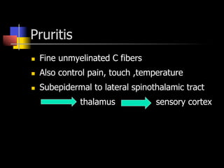 Pruritis
n  Fine unmyelinated C fibers
n  Also control pain, touch ,temperature
n  Subepidermal to lateral spinothalamic tract
thalamus sensory cortex
 